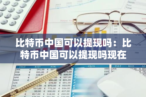 比特币中国可以提现吗：比特币中国可以提现吗现在-第1张图片-智财锋资讯网