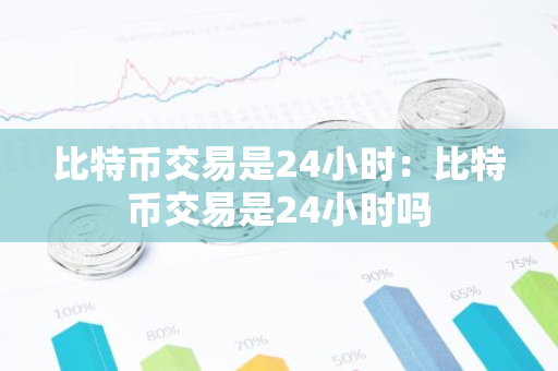 比特币交易是24小时：比特币交易是24小时吗
