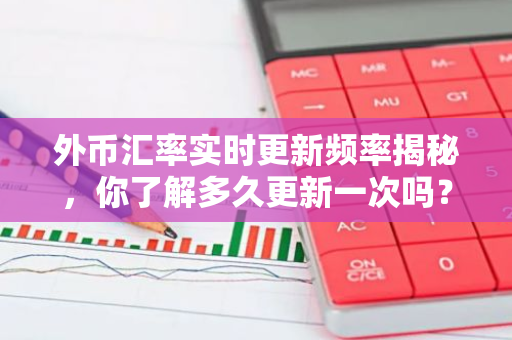 外币汇率实时更新频率揭秘，你了解多久更新一次吗？