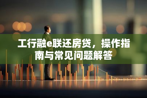 工行融e联还房贷，操作指南与常见问题解答