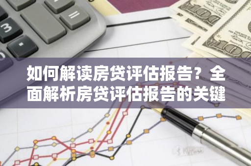 如何解读房贷评估报告？全面解析房贷评估报告的关键要素