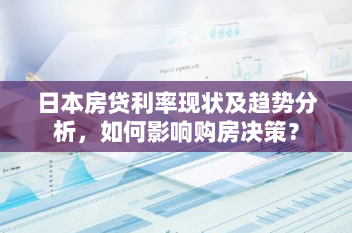 日本房贷利率现状及趋势分析，如何影响购房决策？