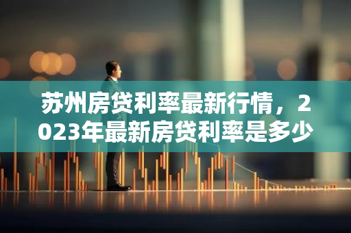 苏州房贷利率最新行情，2023年最新房贷利率是多少？