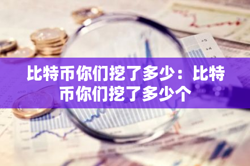 比特币你们挖了多少:比特币你们挖了多少个-第1张图片-智财锋资讯网 比特币你们挖了多少:比特币你们挖了多少个-第1张图片-智财锋资讯网