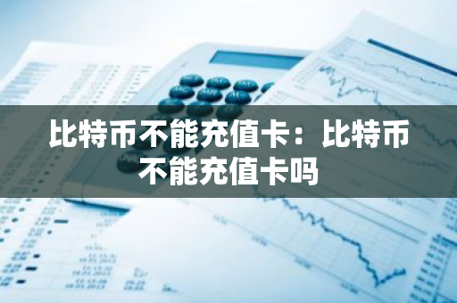 比特币不能充值卡：比特币不能充值卡吗