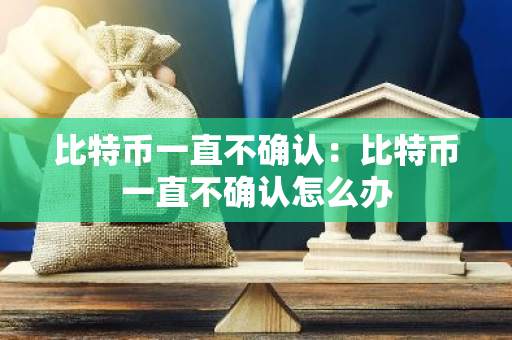 比特币一直不确认：比特币一直不确认怎么办