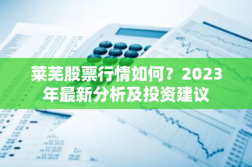 莱芜股票行情如何？2023年最新分析及投资建议