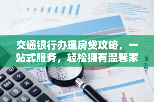 交通银行办理房贷攻略，一站式服务，轻松拥有温馨家园