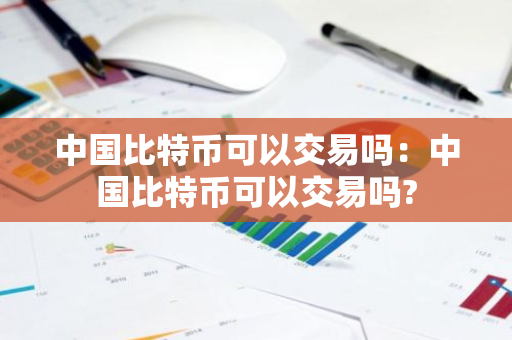 中国比特币可以交易吗：中国比特币可以交易吗?-第1张图片-智财锋资讯网