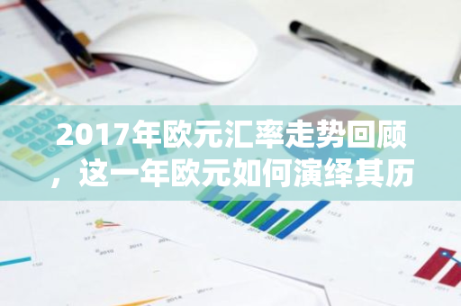 2017年欧元汇率走势回顾，这一年欧元如何演绎其历史行情？