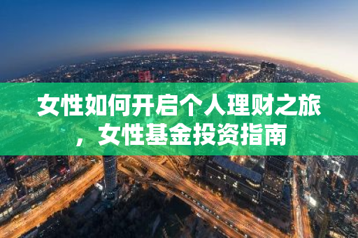 女性如何开启个人理财之旅，女性基金投资指南