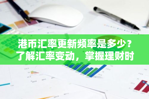 港币汇率更新频率是多少？了解汇率变动，掌握理财时机！
