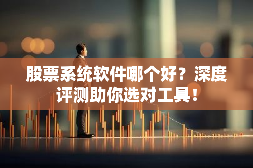 股票系统软件哪个好？深度评测助你选对工具！