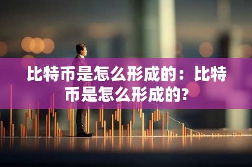 比特币是怎么形成的:比特币是怎么形成的?-第1张图片-智财锋资讯网 比特币是怎么形成的:比特币是怎么形成的?-第1张图片-智财锋资讯网