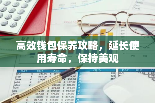 高效钱包保养攻略,延长使用寿命,保持美观-第1张图片-智财锋资讯网 高效钱包保养攻略,延长使用寿命,保持美观-第1张图片-智财锋资讯网