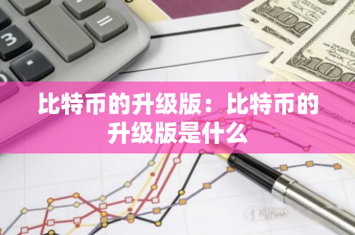 比特币的升级版:比特币的升级版是什么-第1张图片-智财锋资讯网 比特币的升级版:比特币的升级版是什么-第1张图片-智财锋资讯网