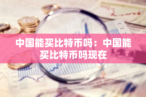 中国能买比特币吗：中国能买比特币吗现在