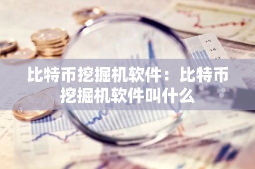 比特币挖掘机软件：比特币挖掘机软件叫什么