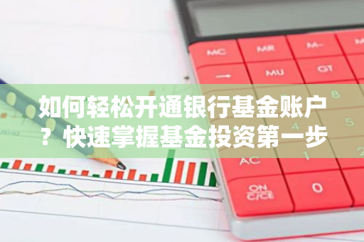 如何轻松开通银行基金账户？快速掌握基金投资第一步！