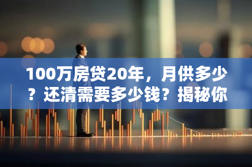 100万房贷20年，月供多少？还清需要多少钱？揭秘你的还贷真相！