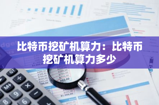 比特币挖矿机算力：比特币挖矿机算力多少-第1张图片-智财锋资讯网