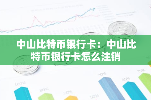 中山比特币银行卡：中山比特币银行卡怎么注销-第1张图片-智财锋资讯网