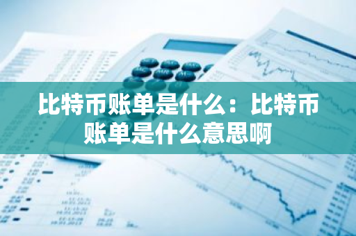 比特币账单是什么:比特币账单是什么意思啊-第1张图片-智财锋资讯网 比特币账单是什么:比特币账单是什么意思啊-第1张图片-智财锋资讯网