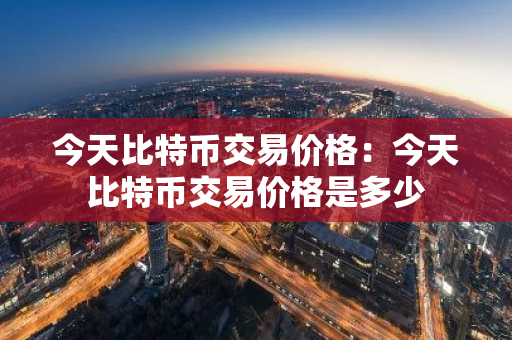今天比特币交易价格：今天比特币交易价格是多少