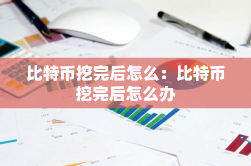比特币挖完后怎么：比特币挖完后怎么办