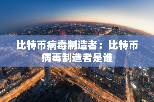 比特币病毒制造者：比特币病毒制造者是谁