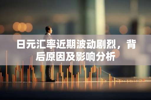 日元汇率近期波动剧烈，背后原因及影响分析