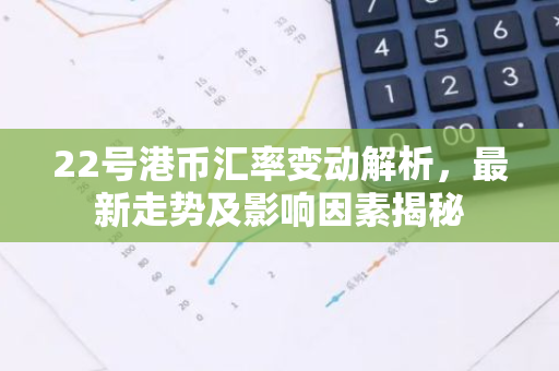22号港币汇率变动解析，最新走势及影响因素揭秘