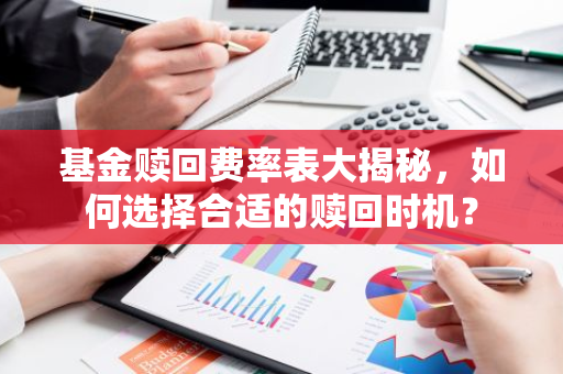 基金赎回费率表大揭秘，如何选择合适的赎回时机？