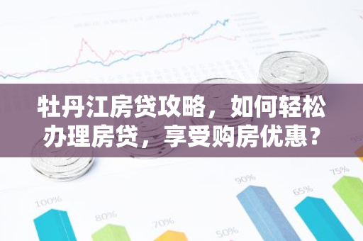 牡丹江房贷攻略，如何轻松办理房贷，享受购房优惠？