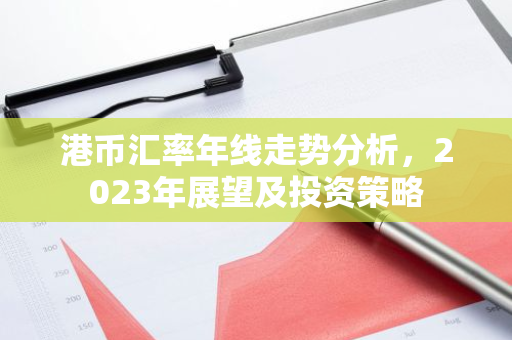 港币汇率年线走势分析，2023年展望及投资策略