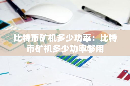比特币矿机多少功率：比特币矿机多少功率够用