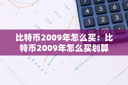 比特币2009年怎么买：比特币2009年怎么买划算