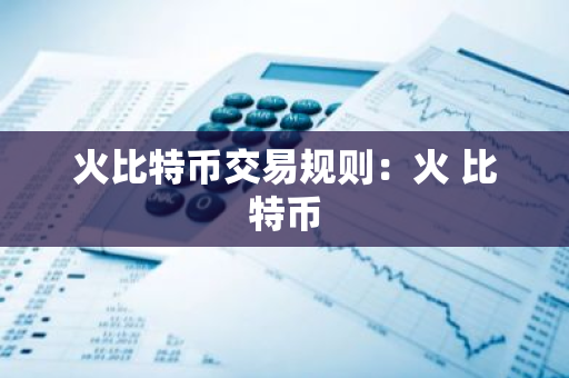 火比特币交易规则：火 比特币