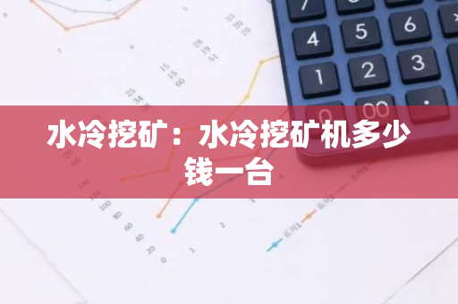 水冷挖矿：水冷挖矿机多少钱一台-第1张图片-智财锋资讯网