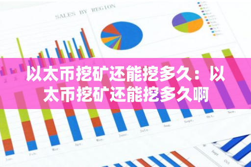 以太币挖矿还能挖多久：以太币挖矿还能挖多久啊