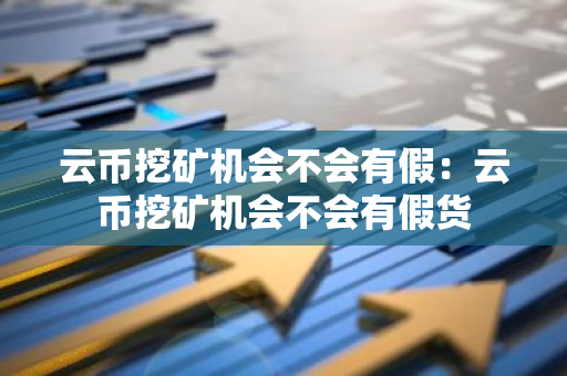 云币挖矿机会不会有假:云币挖矿机会不会有假货-第1张图片-智财锋资讯网 云币挖矿机会不会有假:云币挖矿机会不会有假货-第1张图片-智财锋资讯网
