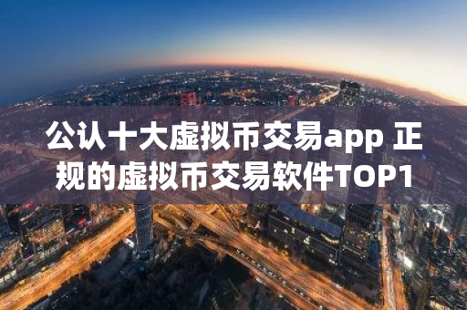 公认十大虚拟币交易app 正规的虚拟币交易软件TOP10