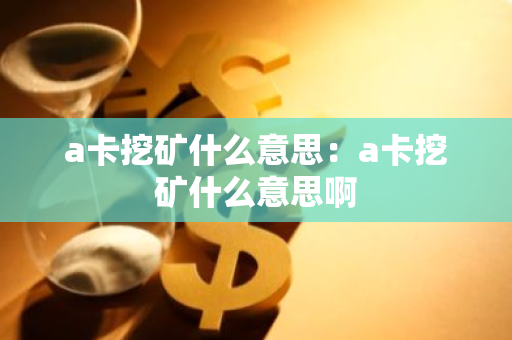 a卡挖矿什么意思：a卡挖矿什么意思啊