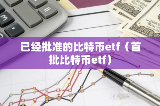 已经批准的比特币etf（首批比特币etf）