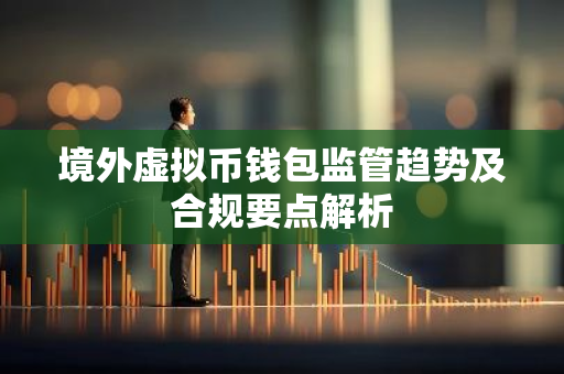 境外虚拟币钱包监管趋势及合规要点解析-第1张图片-智财锋资讯网