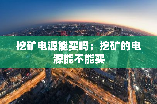 挖矿电源能买吗：挖矿的电源能不能买