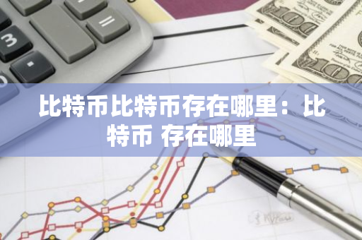 比特币比特币存在哪里:比特币 存在哪里-第1张图片-智财锋资讯网 比特币比特币存在哪里:比特币 存在哪里-第1张图片-智财锋资讯网