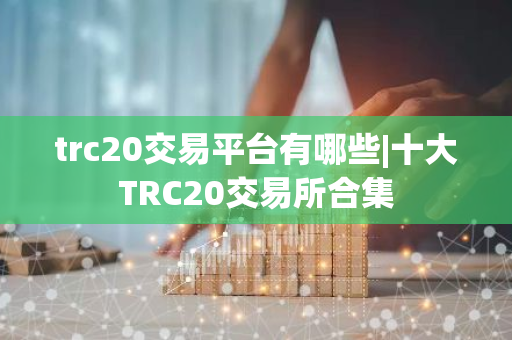 trc20交易平台有哪些|十大TRC20交易所合集