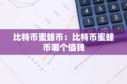 比特币蜜蜂币：比特币蜜蜂币哪个值钱
