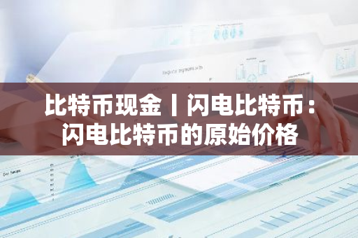 比特币现金丨闪电比特币：闪电比特币的原始价格